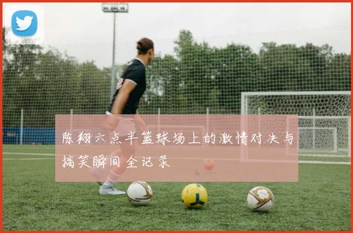 陈翔六点半篮球场上的激情对决与搞笑瞬间全记录