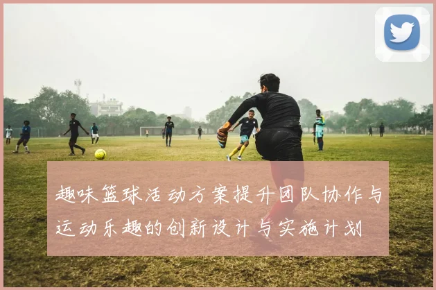 趣味篮球活动方案提升团队协作与运动乐趣的创新设计与实施计划