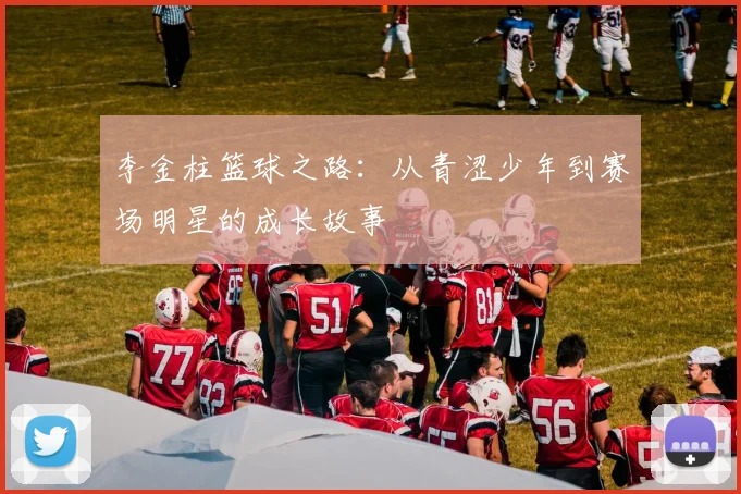李金柱篮球之路：从青涩少年到赛场明星的成长故事