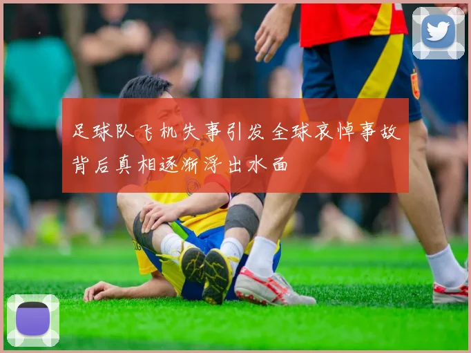 足球队飞机失事引发全球哀悼事故背后真相逐渐浮出水面