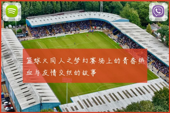 篮球火同人之梦幻赛场上的青春热血与友情交织的故事