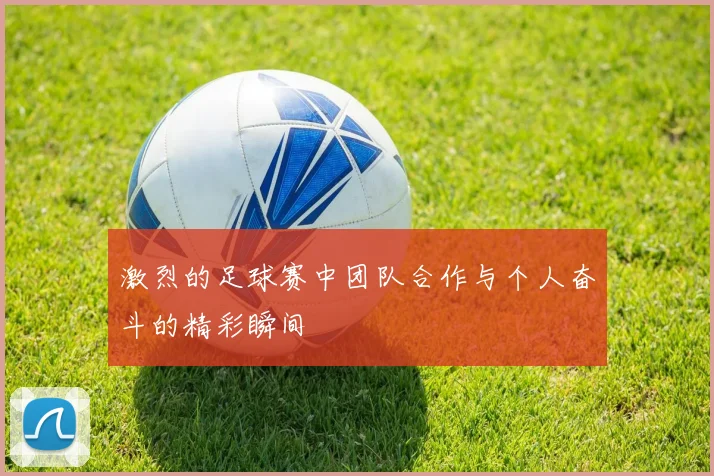 激烈的足球赛中团队合作与个人奋斗的精彩瞬间