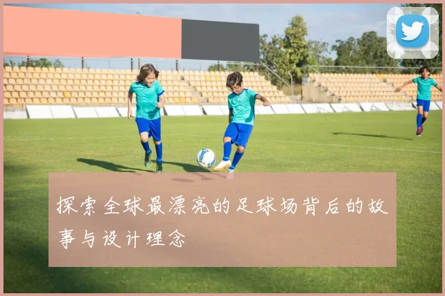 探索全球最漂亮的足球场背后的故事与设计理念