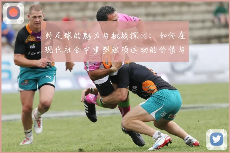 封足球的魅力与挑战探讨：如何在现代社会中重塑这项运动的价值与意义