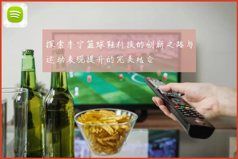 探索李宁篮球鞋科技的创新之路与运动表现提升的完美结合