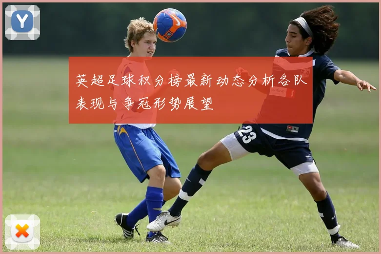 英超足球积分榜最新动态分析各队表现与争冠形势展望