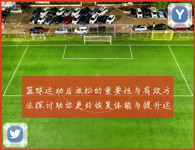 篮球运动后放松的重要性与有效方法探讨助你更好恢复体能与提升运动表现