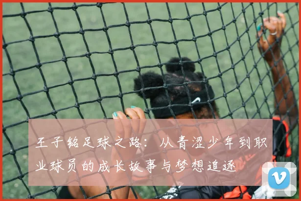 王子铭足球之路：从青涩少年到职业球员的成长故事与梦想追逐