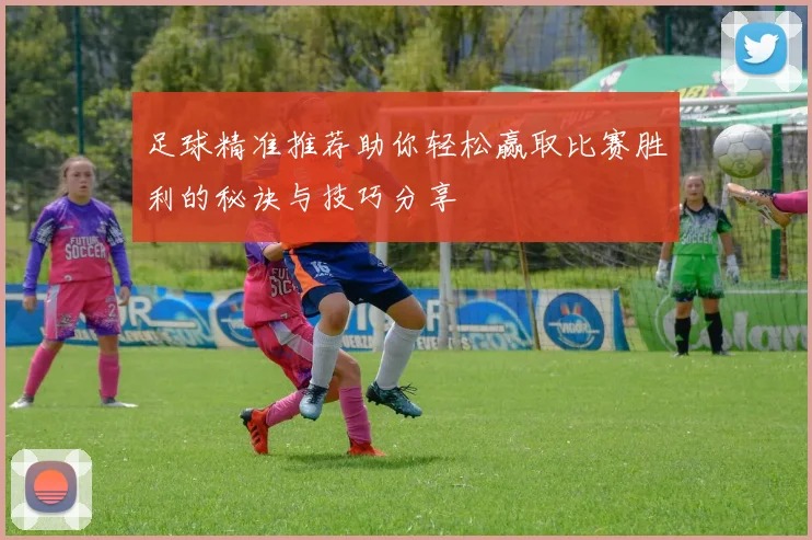 足球精准推荐助你轻松赢取比赛胜利的秘诀与技巧分享