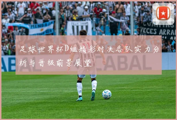 足球世界杯D组精彩对决各队实力分析与晋级前景展望