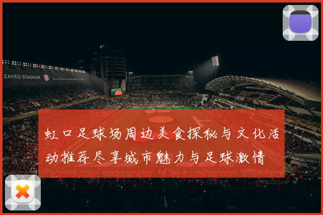 虹口足球场周边美食探秘与文化活动推荐尽享城市魅力与足球激情