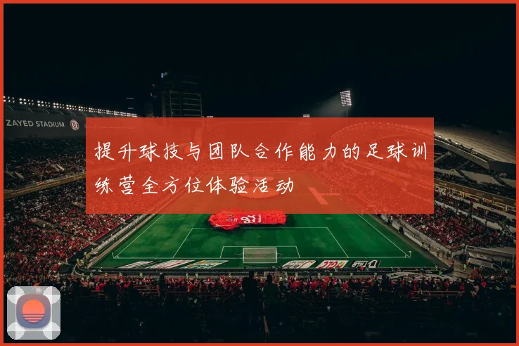 提升球技与团队合作能力的足球训练营全方位体验活动
