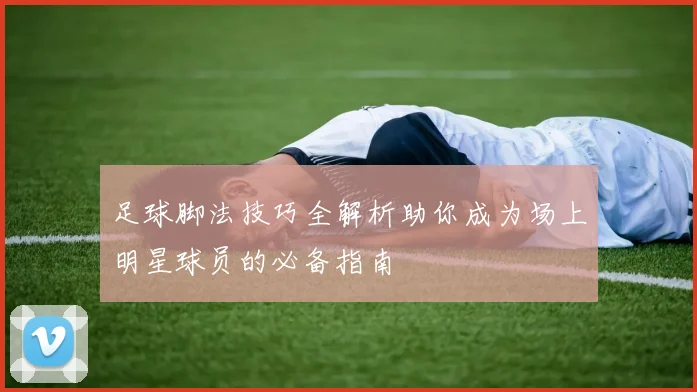 足球脚法技巧全解析助你成为场上明星球员的必备指南
