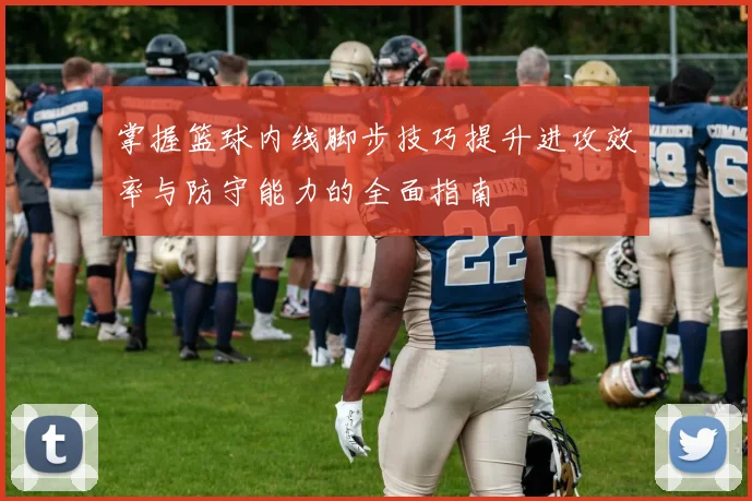 掌握篮球内线脚步技巧提升进攻效率与防守能力的全面指南