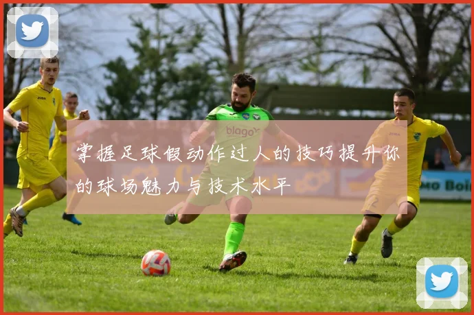 掌握足球假动作过人的技巧提升你的球场魅力与技术水平